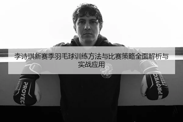 李诗琪新赛季羽毛球训练方法与比赛策略全面解析与实战应用